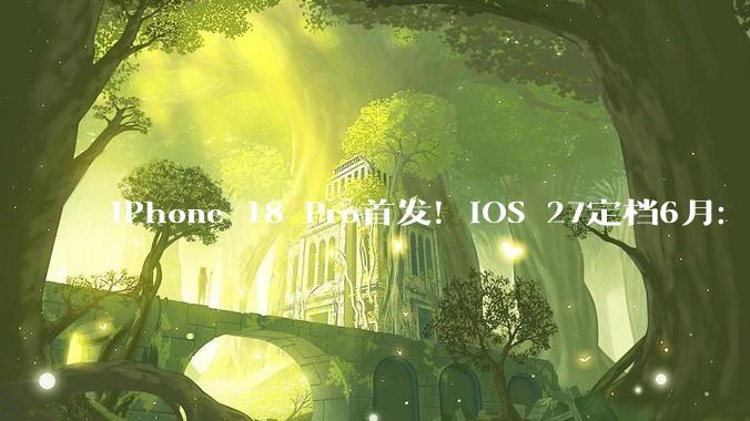 iPhone 18 Pro首发！iOS 27定档6月：四款机型被淘汰_操作系统_用户_智能化