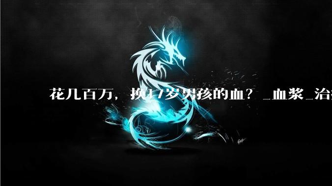 花几百万，换17岁男孩的血？_血浆_治疗_置换