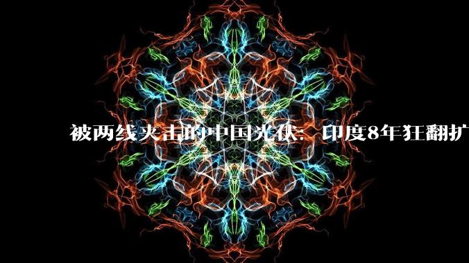 被两线夹击的中国光伏：印度8年狂翻扩产17倍，日本另起炉灶抢下一代定义权_产能_组件_设备