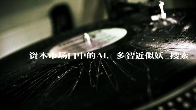 资本市场口中的AI，多智近似妖_搜索_三国演义_故事