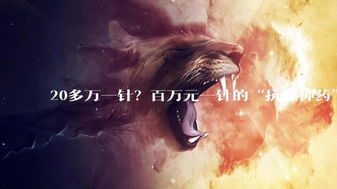20多万一针？百万元一针的“抗癌神药”将迎来大降价？_疗法_生产_产品