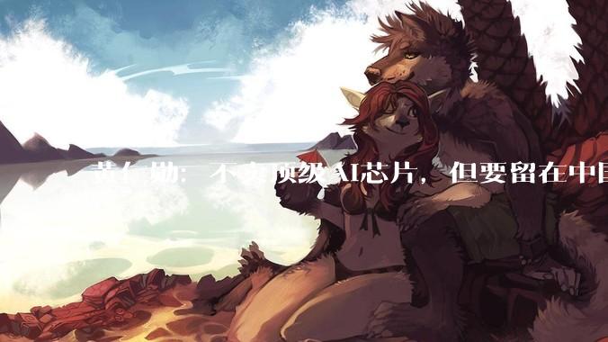 黄仁勋：不卖顶级AI芯片，但要留在中国市场！_出口_美国_全球