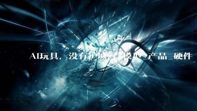 AI玩具，没有护城河_模型_产品_硬件