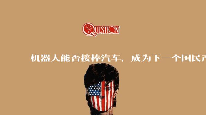 机器人能否接棒汽车，成为下一个国民产业？_路线_技术_地方