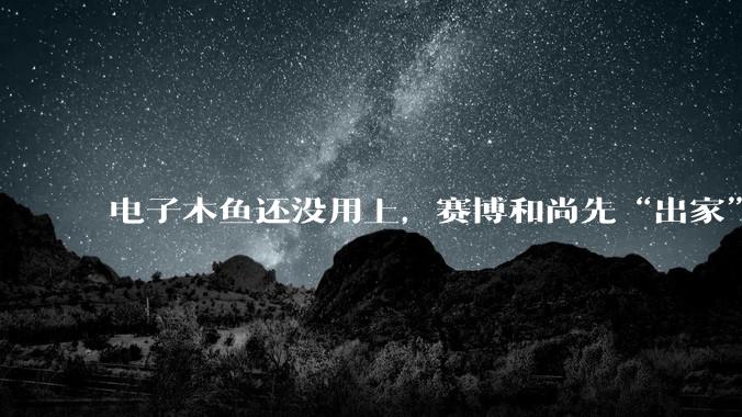 电子木鱼还没用上，赛博和尚先“出家”了_机器人_寺院_人类