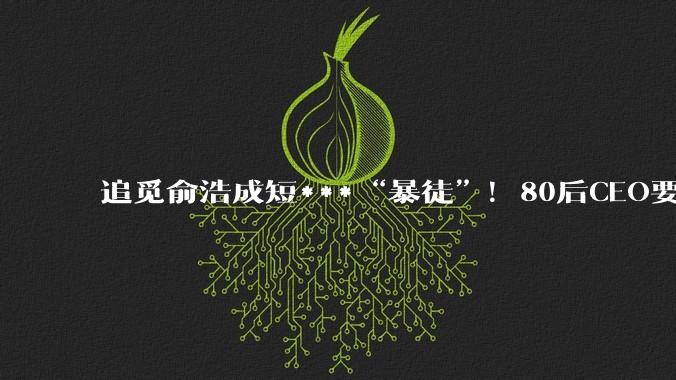 追觅俞浩成短***“暴徒”！80后CEO要整顿互联网？_品牌_公司_流量