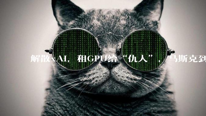 解散xAI，租GPU给“仇人”，马斯克到底在图什么？_OpenAI_SpaceX_模型