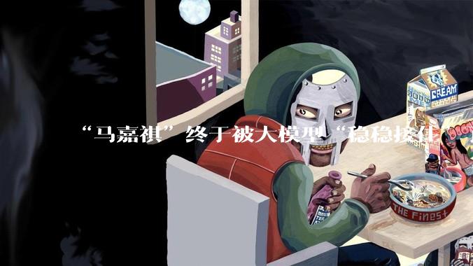“马嘉祺”终于被大模型“稳稳接住”了_ChatGPT_哥布林_中国