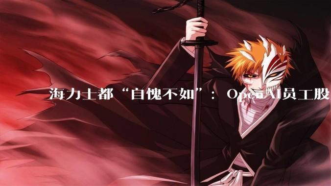 海力士都“自愧不如”：OpenAI员工股票***66亿美元，75人顶格***3000万美元_财富_部分_公司