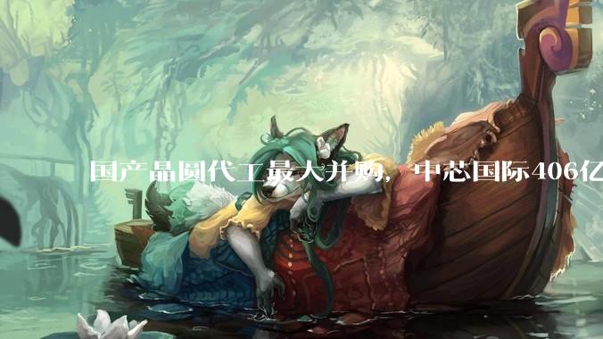 国产晶圆代工最大并购，中芯国际406亿元方案获上交所通过_交易_公司_股份