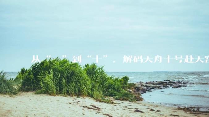 从“一”到“十”，解码天舟十号赴天宫_空间站_工作_飞船