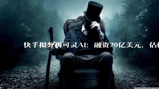 快手拟分拆可灵AI：融资20亿美元，估值200亿美元_***_***_用户