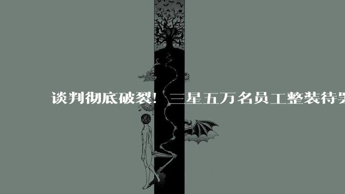 谈判彻底破裂！三星五万名员工整装待罢工 1400亿产值损失悬顶_奖金_方案_调解