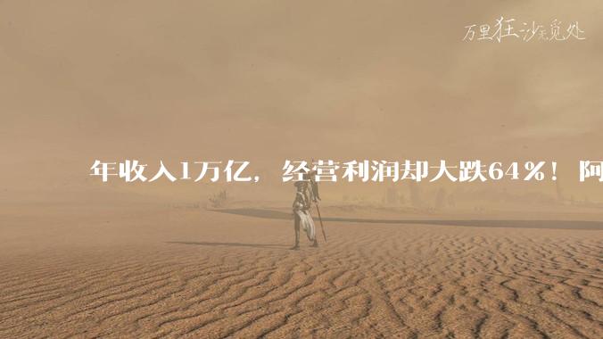 年收入1万亿，经营利润却大跌64%！阿里怎么了？_财年_同比_业务