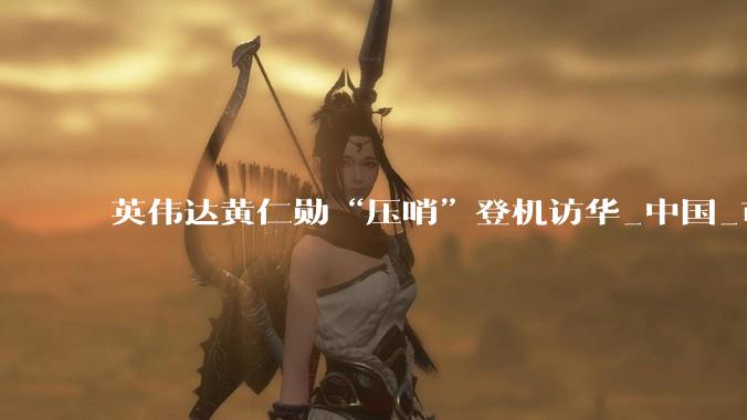 英伟达黄仁勋“压哨”登机访华_中国_市场_芯片