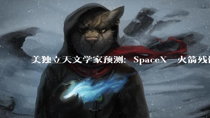 美独立天文学家预测：SpaceX一火箭残骸8月撞击月球，或形成新陨石坑_地球_轨道_猎鹰