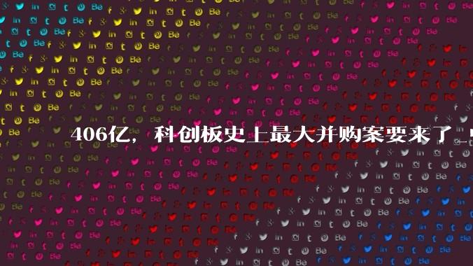 406亿，科创板史上最大并购案要来了_中芯国际_公司_制造