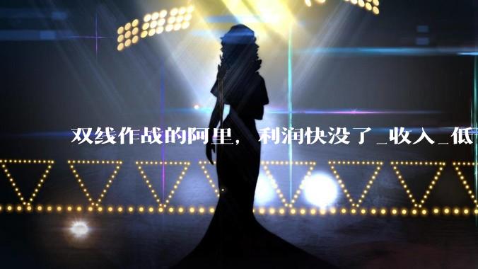 双线作战的阿里，利润快没了_收入_低于预期_同比增长