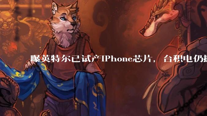 曝英特尔已试产iPhone芯片，台积电仍握九成订单_苹果_风险对冲_郭明