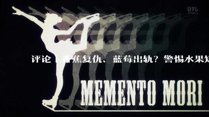 评论丨香蕉复仇、蓝莓出轨？警惕水果短剧上头背后的“认知降级”_剧情_门槛_网友