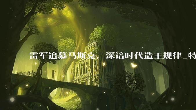 雷军追慕马斯克，深谙时代造王规律_特斯拉_中国_行业