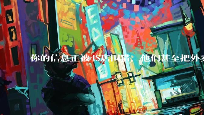 你的信息正被4S店围猎，他们甚至把外卖骑手发展成情报网_维修_保司_亏损