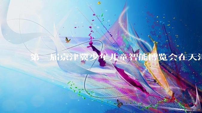 第三届京津冀少年儿童智能博览会在天津开幕_北京市少年宫_科技_机器人