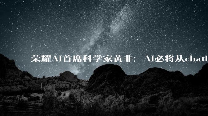 荣耀AI首席科学家黄非：AI必将从chatbot进入到AgenticOS时代_操作系统_智能_MagicOS