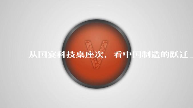 从国宴科技桌座次，看中国制造的跃迁_海信_贾少谦_领域