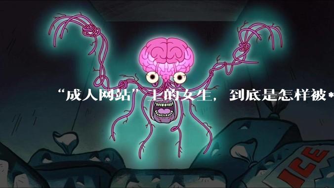 “成人网站”上的女生，到底是怎样被***的？女生一定要小心了！_隐私_恶意_设备