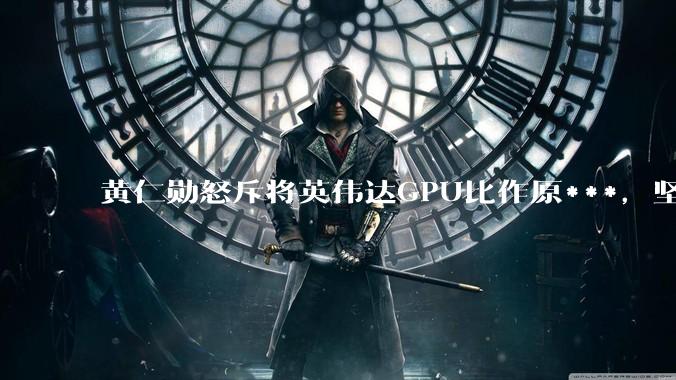 黄仁勋怒斥将英伟达GPU比作原***，坚决反对AI芯片出口管制：如果刻意人为限制，最终反过来损害的只会是美国_技术_全球_说法