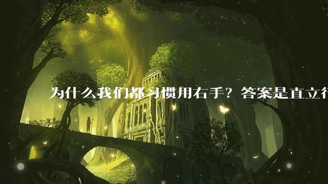 为什么我们都习惯用右手？答案是直立行走和脑子变大_人类_物种_研究