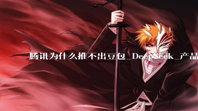 腾讯为什么推不出豆包_DeepSeek_产品_微信