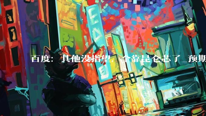 百度：其他没指望，全靠昆仑芯了_预期_业务_收入