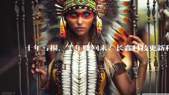 十年亏损，半年赚回来？长鑫科技更新科创板IPO招股书！_朱一明_归母_产能