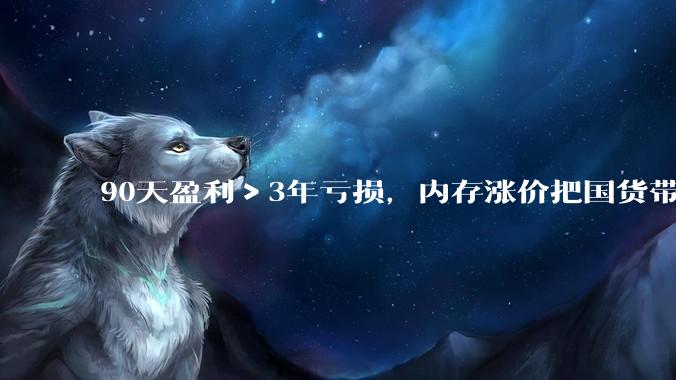 90天盈利＞3年亏损，内存涨价把国货带飞了。。。_科技_三家_国产