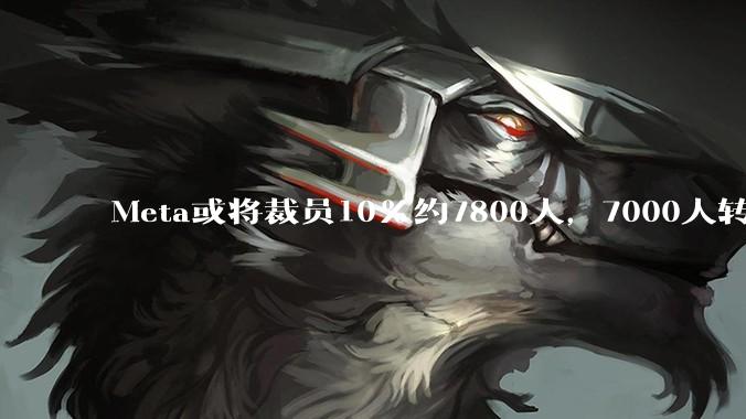 Meta或将裁员10%约7800人，7000人转岗奔赴AI新主场_公司_员工_重组***