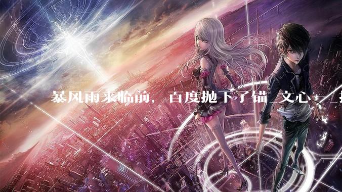 暴风雨来临前，百度抛下了锚_文心一_搜索_传统