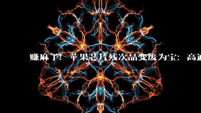 赚麻了！苹果芯片残次品变废为宝：高通联发科看了都眼红_体质_Pro_复用