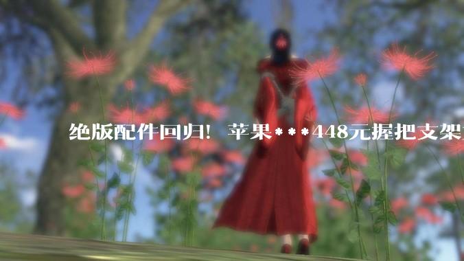 绝版配件回归！苹果***448元握把支架重新上架：首发售罄的iPhone配件又来了_Hikawa_设计_产品