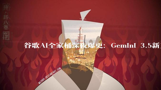 谷歌AI全家桶深夜爆更：Gemini 3.5新王登场，数十亿人搜索变天，AI眼镜终于来了_***_模型_Flash