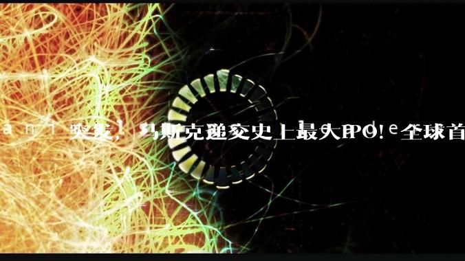 突发，马斯克递交史上最大IPO！全球首个万亿富翁要来了_SpaceX_招股书_星链