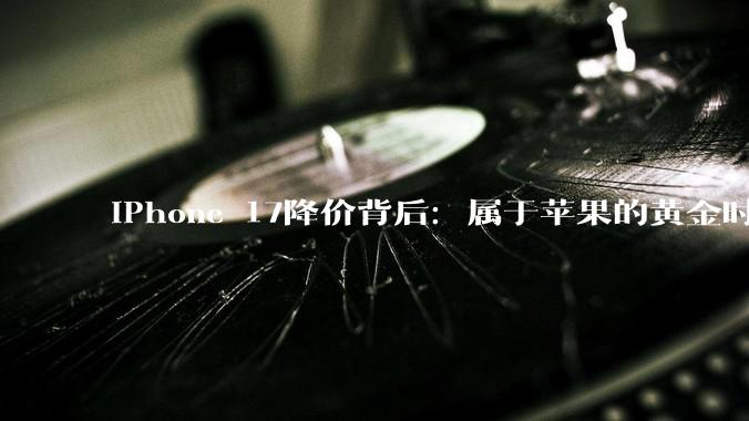 iPhone 17降价背后：属于苹果的黄金时代正在远去_系列_内存价格_市场