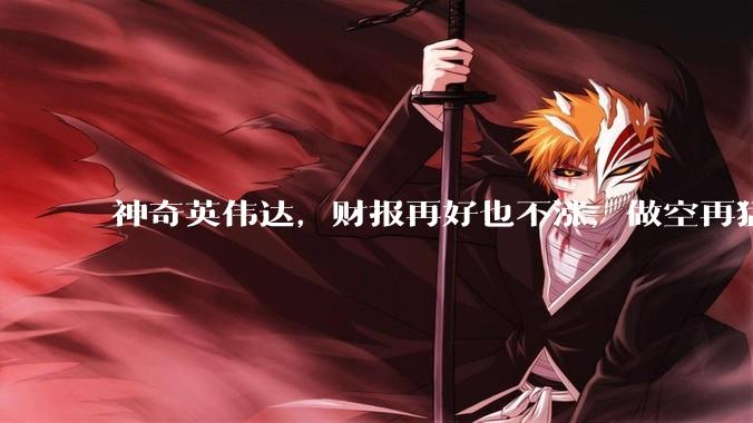 神奇英伟达，财报再好也不涨，做空再猛也不跌_Rubin_Vera_业务