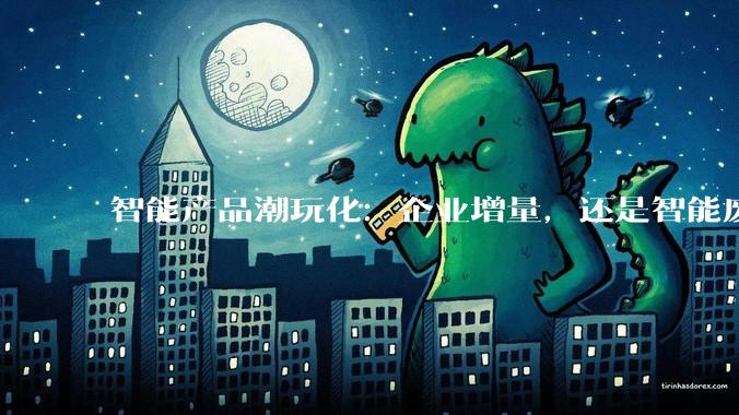 智能产品潮玩化：企业增量，还是智能废物？_功能_音箱_玛特