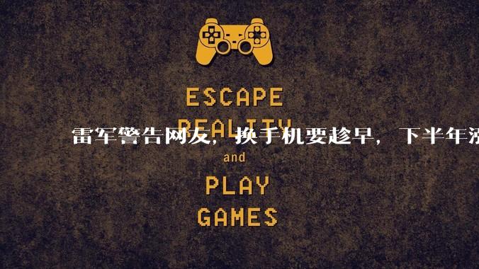 雷军警告网友，换手机要趁早，下半年涨价更狠，小米等越来越贵_行业_Ultra_售价