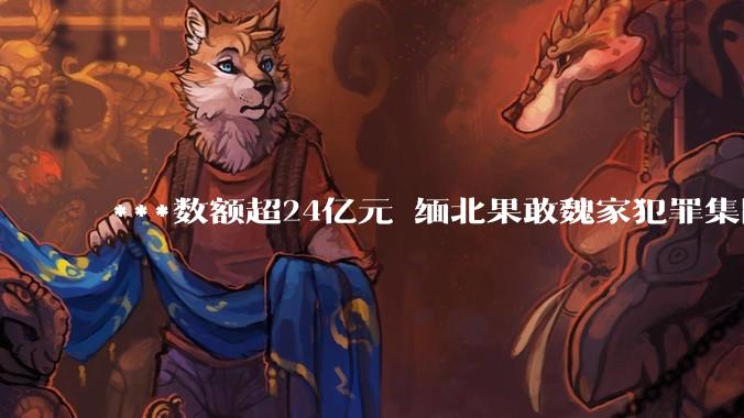 ***数额超24亿元 缅北果敢魏家犯罪集团主案一审开庭_陈大卫_被告人_公民
