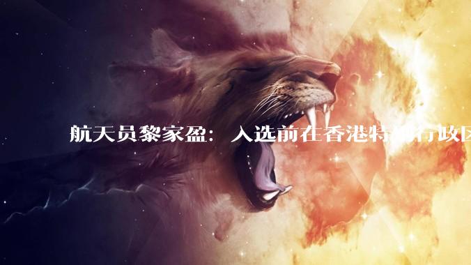 航天员黎家盈：入选前在香港特别行政区***警务处工作，于2024年8月入队，以优秀成绩通过了飞行资格评定_任务_发展_国家