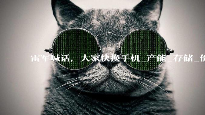雷军喊话，大家快换手机_产能_存储_价格