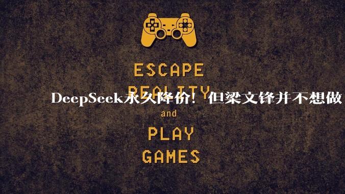 DeepSeek永久降价！但梁文锋并不想做「赛博菩萨」_Token_价格_企业